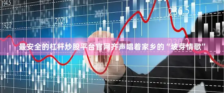 最安全的杠杆炒股平台官网齐声唱着家乡的“坡芽情歌”
