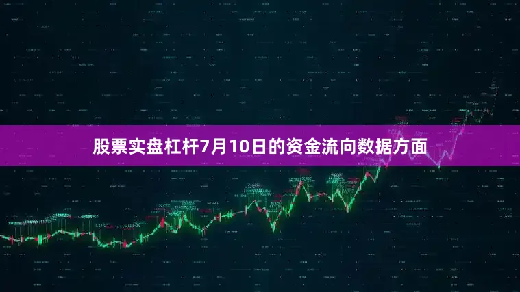 股票实盘杠杆7月10日的资金流向数据方面