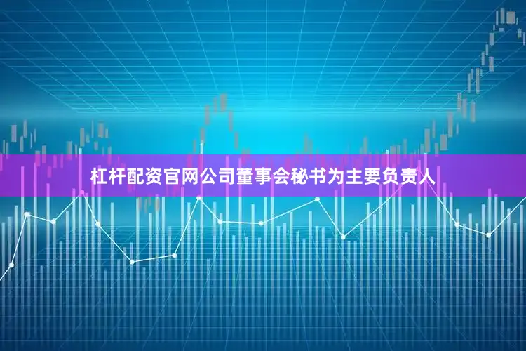 杠杆配资官网公司董事会秘书为主要负责人