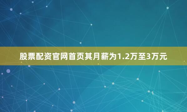 股票配资官网首页其月薪为1.2万至3万元