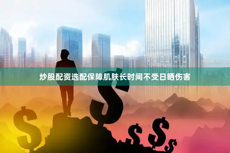 炒股配资选配保障肌肤长时间不受日晒伤害