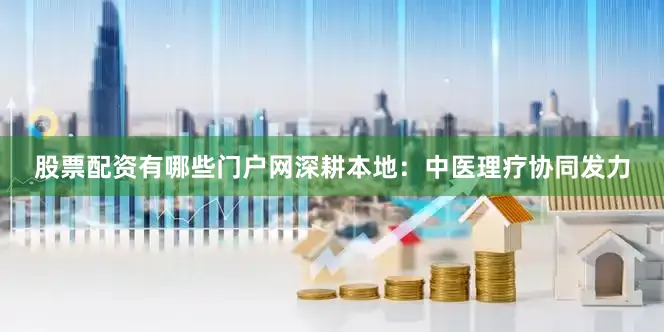 股票配资有哪些门户网深耕本地：中医理疗协同发力
