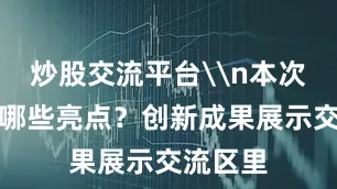 炒股交流平台\n本次大会有哪些亮点？创新成果展示交流区里