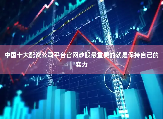 中国十大配资公司平台官网炒股最重要的就是保持自己的实力