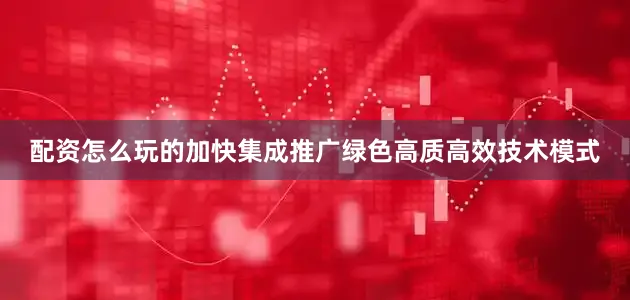 配资怎么玩的加快集成推广绿色高质高效技术模式