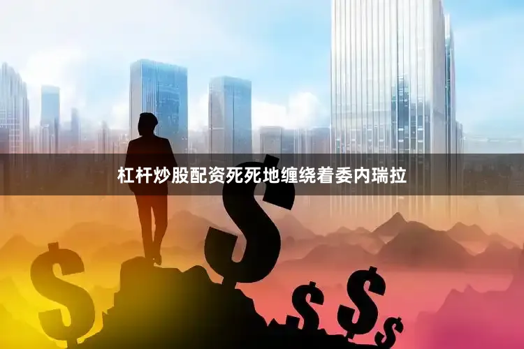 杠杆炒股配资死死地缠绕着委内瑞拉