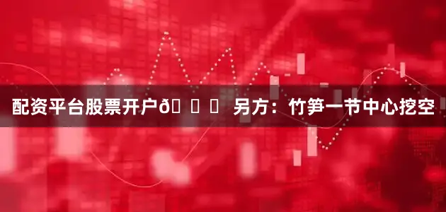 配资平台股票开户🎍 另方：竹笋一节中心挖空