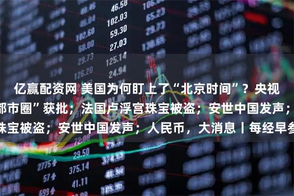 亿赢配资网 美国为何盯上了“北京时间”？央视公布；又一个“国家级都市圈”获批；法国卢浮宫珠宝被盗；安世中国发声；人民币，大消息丨每经早参