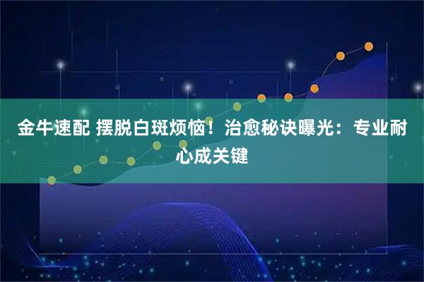 金牛速配 摆脱白斑烦恼！治愈秘诀曝光：专业耐心成关键