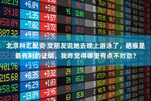 北京科汇配资 女朋友说她去晚上游泳了，晒痕是最有利的证明，我咋觉得哪里有点不对劲？