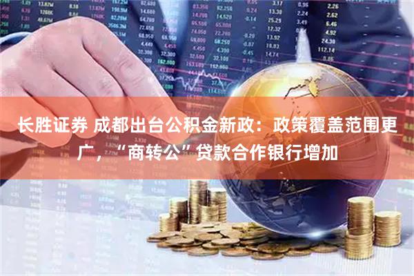 长胜证券 成都出台公积金新政：政策覆盖范围更广，“商转公”贷款合作银行增加
