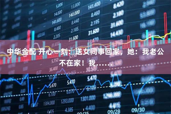 中华金配 开心一刻：送女同事回家，她：我老公不在家！我……