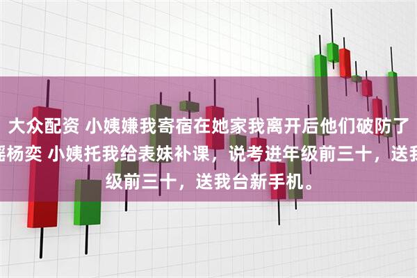 大众配资 小姨嫌我寄宿在她家我离开后他们破防了 徐青青宋瑶杨奕 小姨托我给表妹补课，说考进年级前三十，送我台新手机。