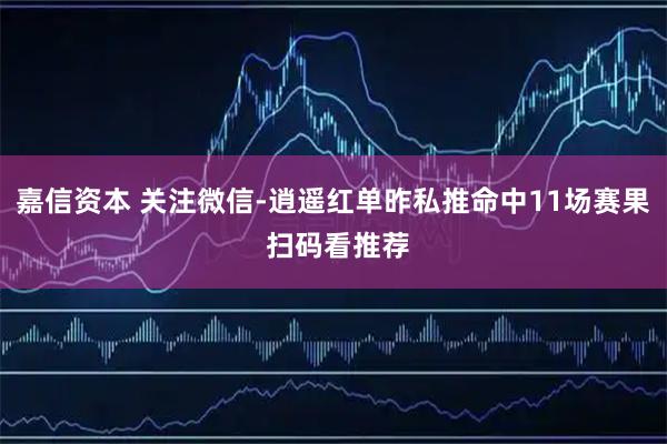 嘉信资本 关注微信-逍遥红单昨私推命中11场赛果 扫码看推荐