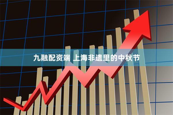 九融配资端 上海非遗里的中秋节