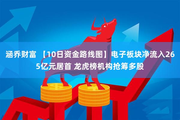 涵乔财富 【10日资金路线图】电子板块净流入265亿元居首 龙虎榜机构抢筹多股