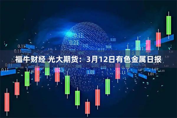 福牛财经 光大期货：3月12日有色金属日报