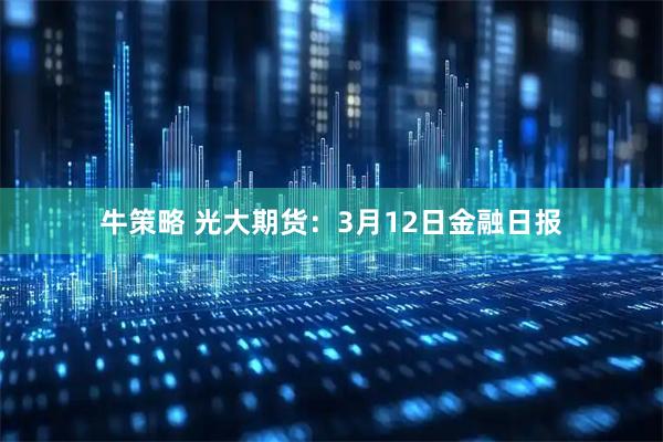 牛策略 光大期货：3月12日金融日报
