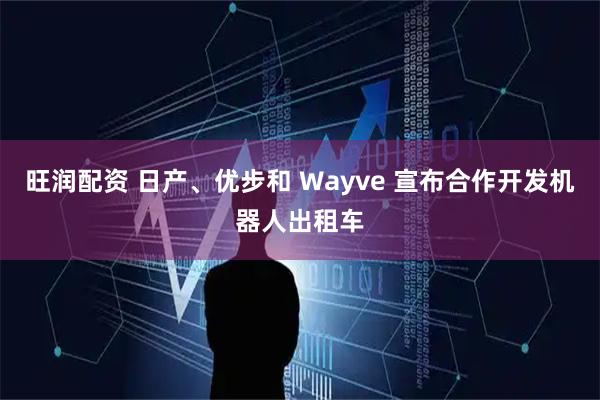 旺润配资 日产、优步和 Wayve 宣布合作开发机器人出租车