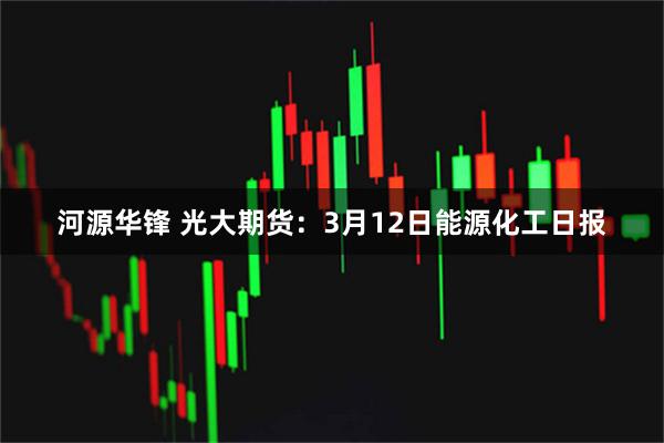 河源华锋 光大期货：3月12日能源化工日报