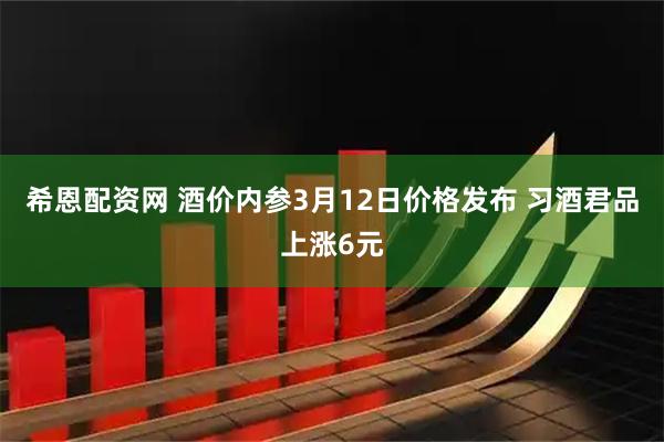 希恩配资网 酒价内参3月12日价格发布 习酒君品上涨6元