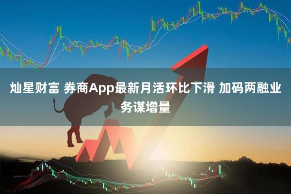 灿星财富 券商App最新月活环比下滑 加码两融业务谋增量