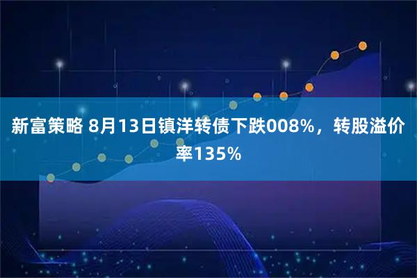新富策略 8月13日镇洋转债下跌008%，转股溢价率135%