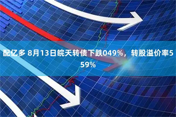 配亿多 8月13日皖天转债下跌049%，转股溢价率559%
