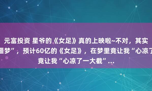 元富投资 星爷的《女足》真的上映啦~不对，其实这是一场“噩梦”，预计60亿的《女足》，在梦里竟让我“心凉了一大截”...
