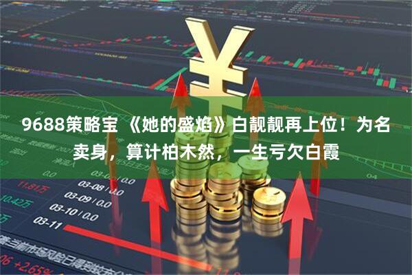 9688策略宝 《她的盛焰》白靓靓再上位！为名卖身，算计柏木然，一生亏欠白霞