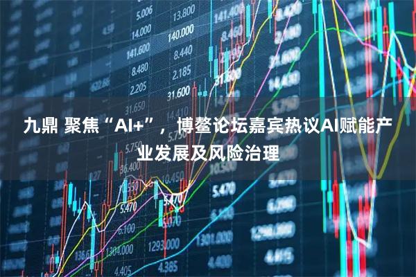 九鼎 聚焦“AI+”，博鳌论坛嘉宾热议AI赋能产业发展及风险治理