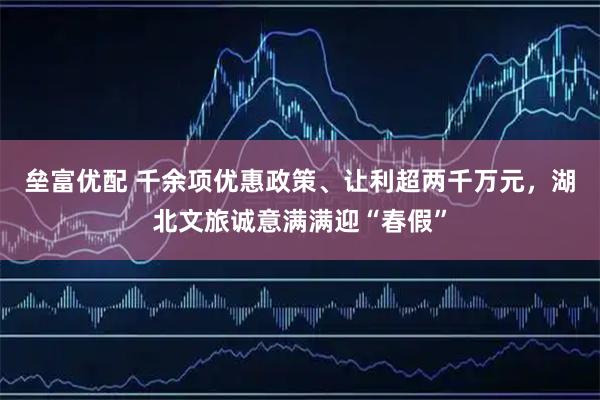 垒富优配 千余项优惠政策、让利超两千万元，湖北文旅诚意满满迎“春假”
