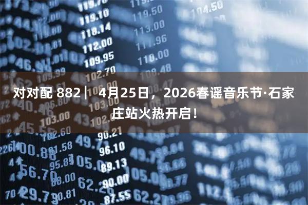 对对配 882 ▏4月25日，2026春谣音乐节·石家庄站火热开启！