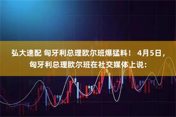 弘大速配 匈牙利总理欧尔班爆猛料！ 4月5日，匈牙利总理欧尔班在社交媒体上说：