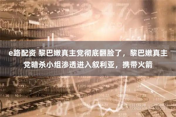 e路配资 黎巴嫩真主党彻底翻脸了，黎巴嫩真主党暗杀小组渗透进入叙利亚，携带火箭