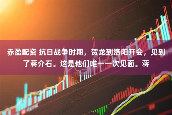 赤盈配资 抗日战争时期，贺龙到洛阳开会，见到了蒋介石。这是他们唯一一次见面。蒋