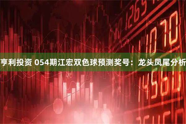 亨利投资 054期江宏双色球预测奖号：龙头凤尾分析