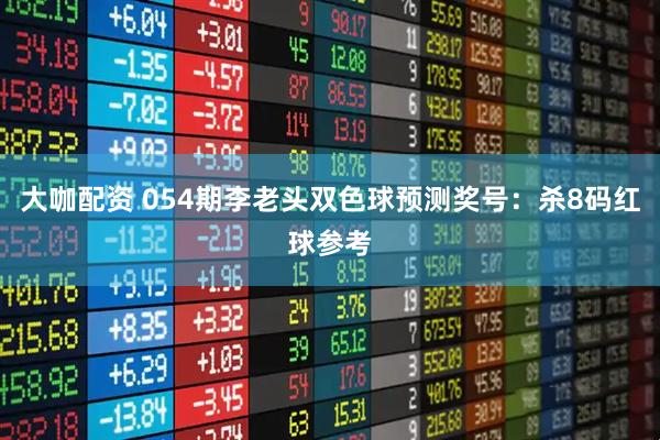 大咖配资 054期李老头双色球预测奖号：杀8码红球参考