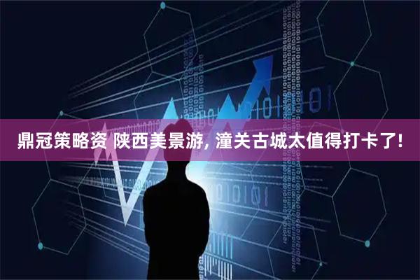 鼎冠策略资 陕西美景游, 潼关古城太值得打卡了!