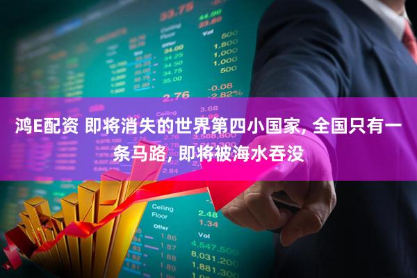 鸿E配资 即将消失的世界第四小国家, 全国只有一条马路, 即将被海水吞没