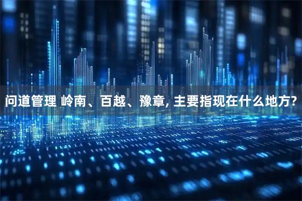 问道管理 岭南、百越、豫章, 主要指现在什么地方?