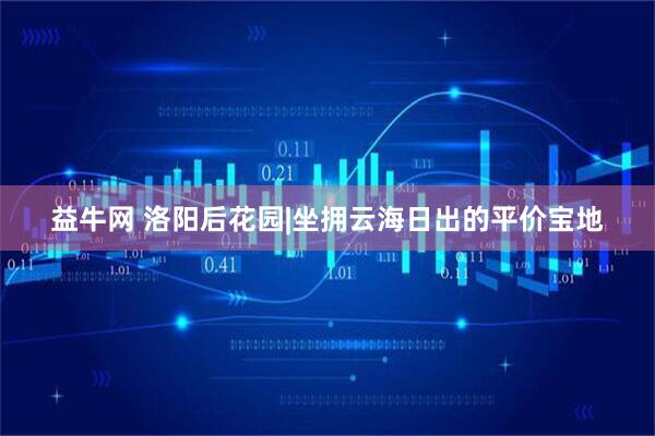 益牛网 洛阳后花园|坐拥云海日出的平价宝地
