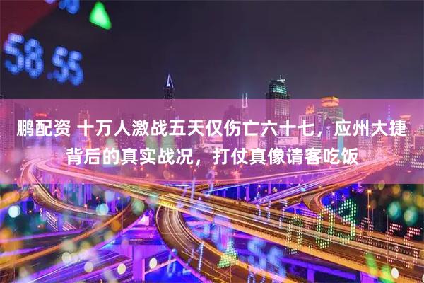 鹏配资 十万人激战五天仅伤亡六十七,应州大捷背后的真实战况,打仗真像请客吃饭