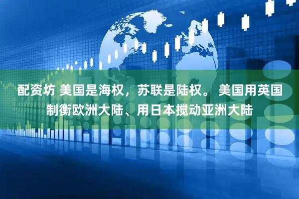配资坊 美国是海权，苏联是陆权。 美国用英国制衡欧洲大陆、用日本搅动亚洲大陆