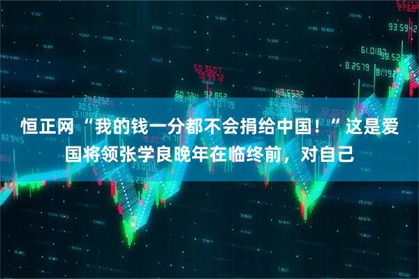 恒正网 “我的钱一分都不会捐给中国!”这是爱国将领张学良晚年在临终前,对自己