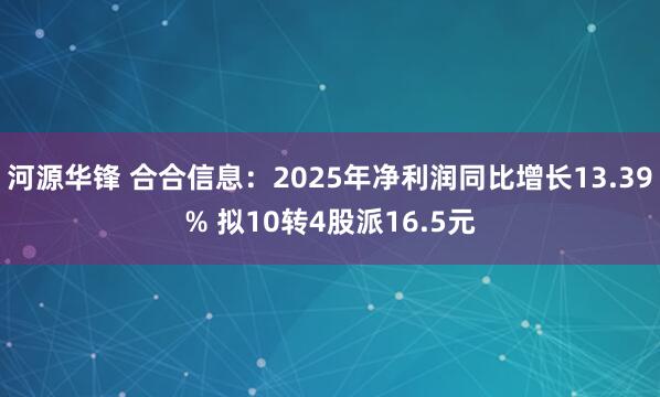 河源华锋 合合信息:2025年净利润同比增长13.39% 拟10转4股派16.5元