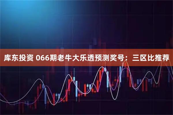 库东投资 066期老牛大乐透预测奖号：三区比推荐