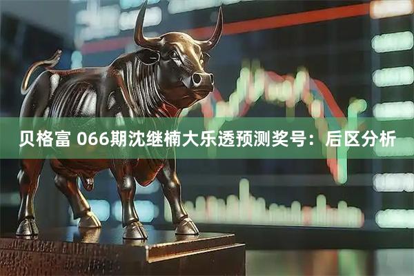 贝格富 066期沈继楠大乐透预测奖号：后区分析